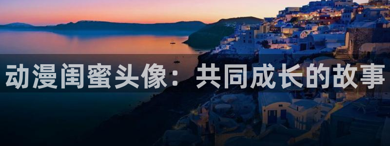 58动漫网站官网首页：动漫闺蜜头像：共同成长的故事