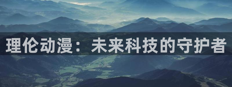 58动漫h：理伦动漫：未来科技的守护者