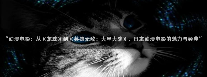 58动漫网免费：“动漫电影：从《龙珠》到《英雄无敌：大星大战》，日本动漫电影的魅力与经典”