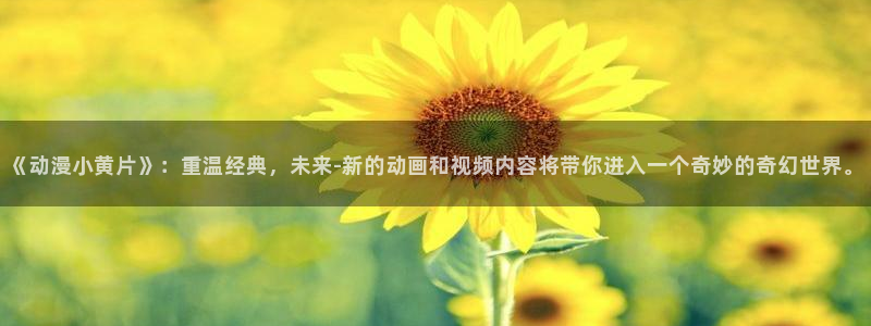 58动漫网下载：《动漫小黄片》：重温经典，未来-新的动画和视频内容将带你进入一个奇妙的奇幻世界。