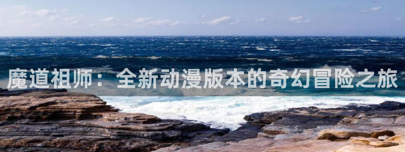 58动漫网热门动漫：魔道祖师：全新动漫版本的奇幻冒险之旅