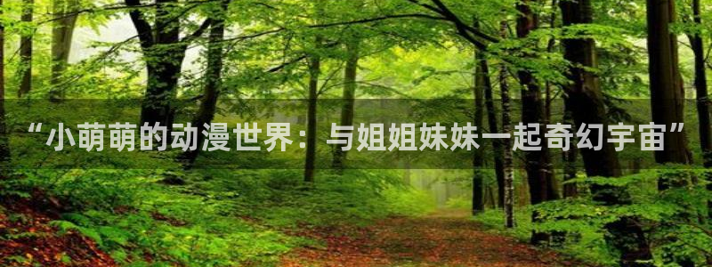 58动漫免费看：“小萌萌的动漫世界：与姐姐妹妹一起奇幻宇宙”