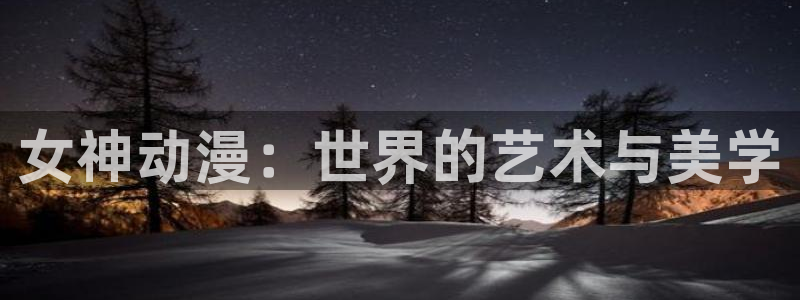 58动漫网站官网首页：女神动漫：世界的艺术与美学