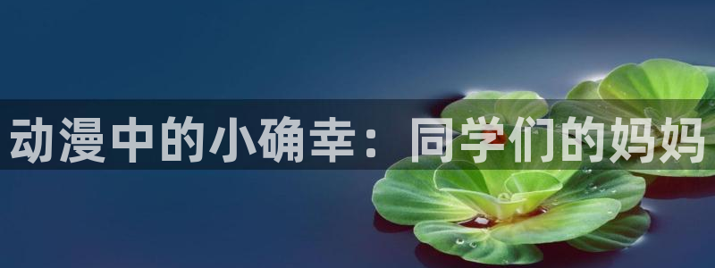 58动漫在线免费观看：动漫中的小确幸：同学们的妈妈
