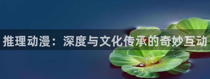 58动漫网在线：推理动漫：深度与文化传承的奇妙互动