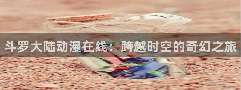 58动漫在线看：斗罗大陆动漫在线：跨越时空的奇幻之旅