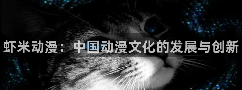 58动漫网官方下载：虾米动漫：中国动漫文化的发展与创新